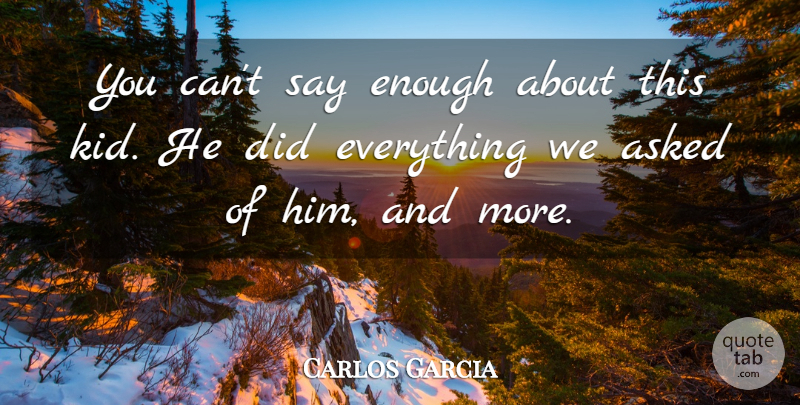 Carlos Garcia Quote About Asked: You Cant Say Enough About...