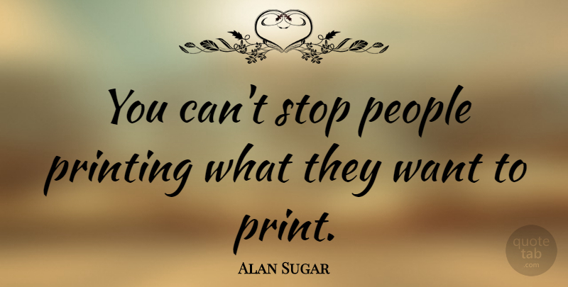 Alan Sugar Quote About People, Want, Printing: You Cant Stop People Printing...