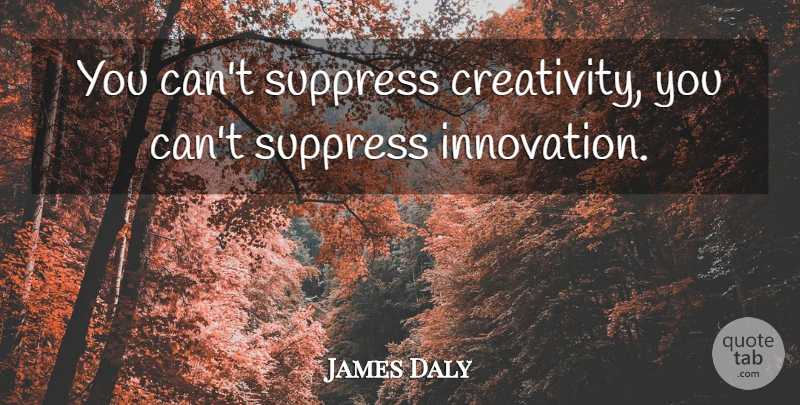 James Daly Quote About Creativity, Innovation: You Cant Suppress Creativity You...