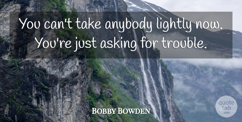 Bobby Bowden Quote About Anybody, Asking, Lightly, Trouble: You Cant Take Anybody Lightly...