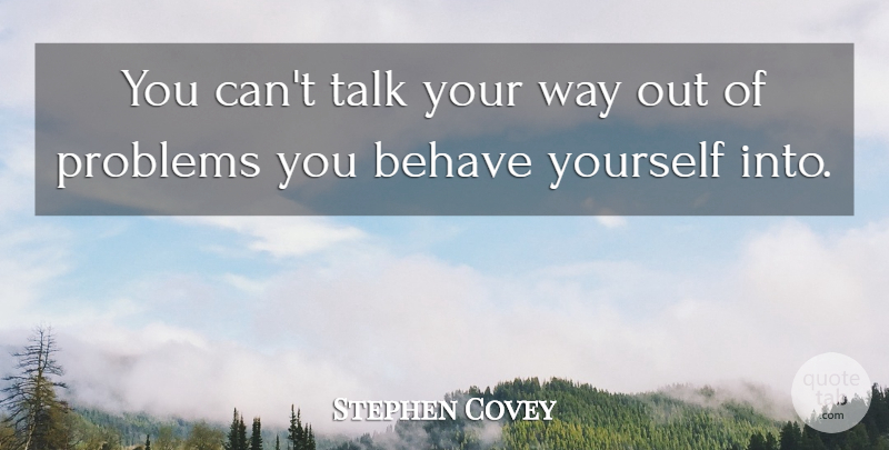 Stephen Covey Quote About Behave, Problems, Talk: You Cant Talk Your Way...