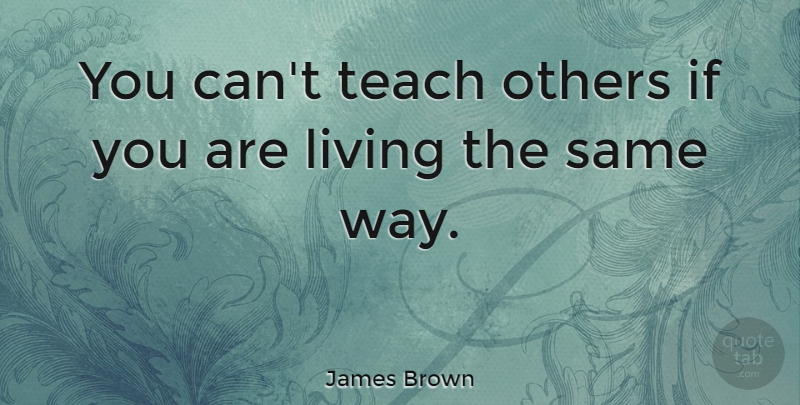 James Brown Quote About Way, Teach, Ifs: You Cant Teach Others If...
