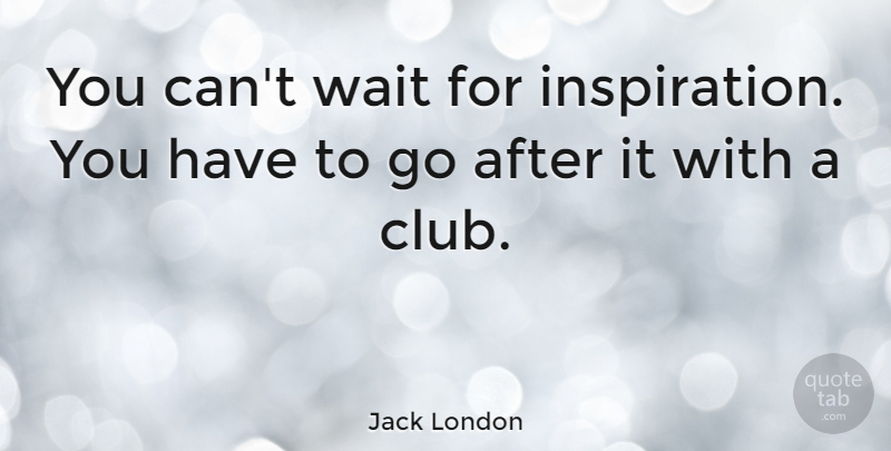 Jack London Quote About Funny, Witty, Life Changing: You Cant Wait For Inspiration...