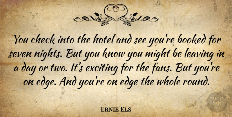 Ernie Els Quote About Night, Two, Leaving: You Check Into The Hotel...