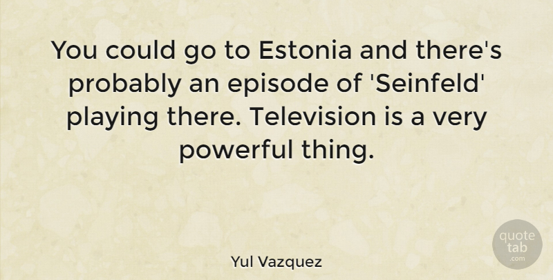 Yul Vazquez Quote About Powerful, Estonia, Television: You Could Go To Estonia...
