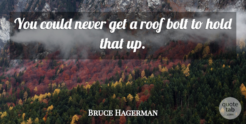 Bruce Hagerman Quote About Bolt, Hold, Roof: You Could Never Get A...