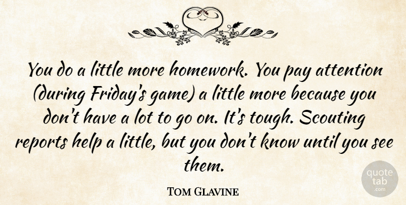 Tom Glavine Quote About Attention, Help, Pay, Reports, Scouting: You Do A Little More...
