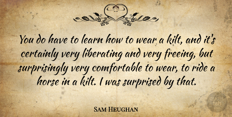 Sam Heughan Quote About Certainly, Liberating, Surprised, Wear: You Do Have To Learn...