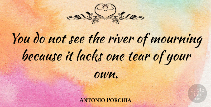 Antonio Porchia Quote About Rivers, Mourning, Tears: You Do Not See The...
