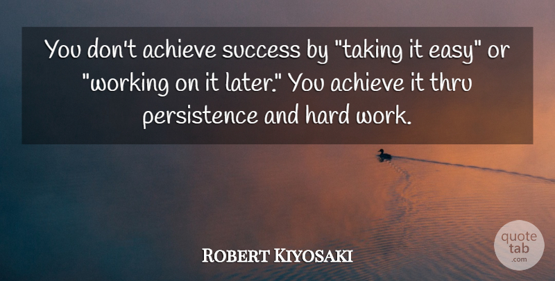 Robert Kiyosaki Quote About Hard Work, Persistence, Easy: You Dont Achieve Success By...