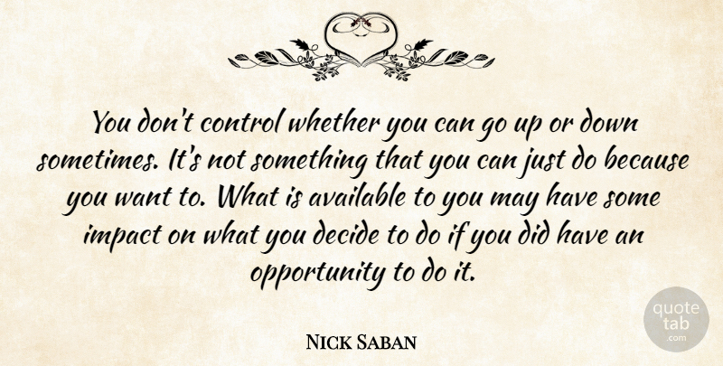 Nick Saban Quote About Available, Control, Decide, Impact, Opportunity: You Dont Control Whether You...