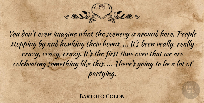Bartolo Colon Quote About Imagine, People, Scenery, Stopping, Time: You Dont Even Imagine What...