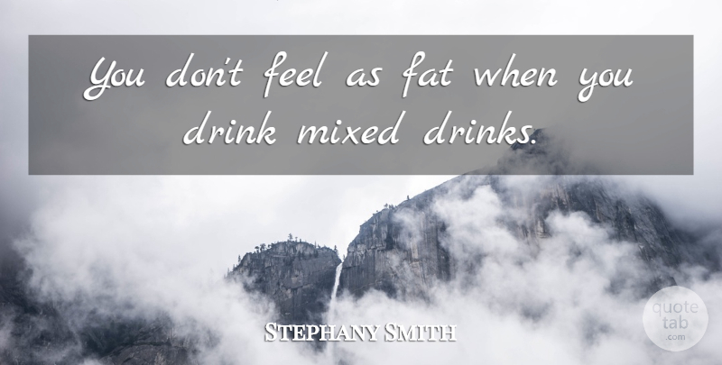 Stephany Smith Quote About Drink, Fat, Mixed: You Dont Feel As Fat...