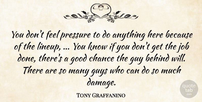 Tony Graffanino Quote About Behind, Chance, Good, Guy, Guys: You Dont Feel Pressure To...