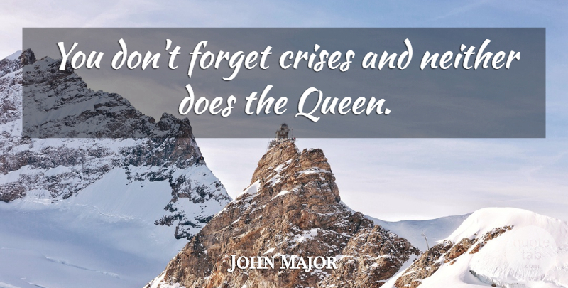 John Major Quote About Queens, Doe, Forget: You Dont Forget Crises And...