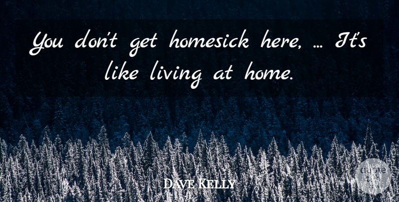 Dave Kelly Quote About Homesick, Living: You Dont Get Homesick Here...