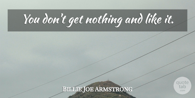Billie Joe Armstrong Quote About undefined: You Dont Get Nothing And...