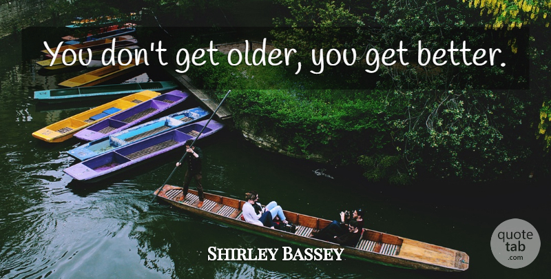 Shirley Bassey Quote About Birthday, Get Better: You Dont Get Older You...