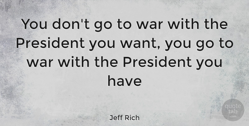 Jeff Rich Quote About War, President, Want: You Dont Go To War...
