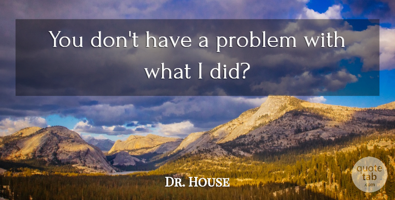 Dr. House Quote About Problem: You Dont Have A Problem...