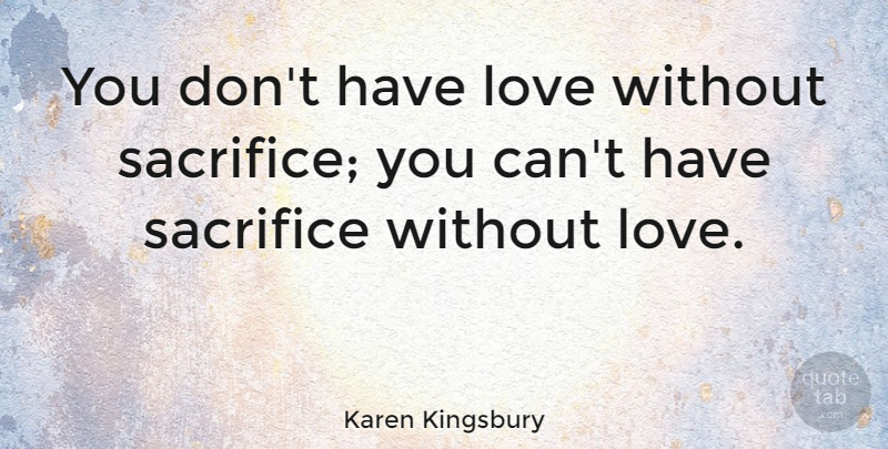 Karen Kingsbury Quote About Sacrifice, Without Sacrifice, Without Love: You Dont Have Love Without...