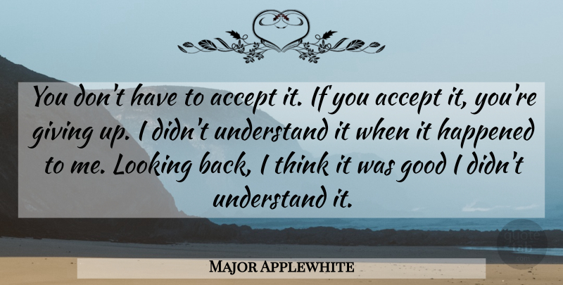 Major Applewhite Quote About Accept, Giving, Good, Happened, Looking: You Dont Have To Accept...