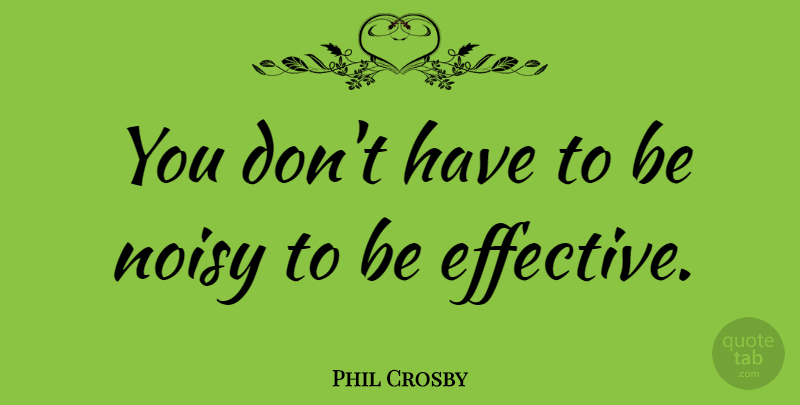 Phil Crosby Quote About Noisy: You Dont Have To Be...