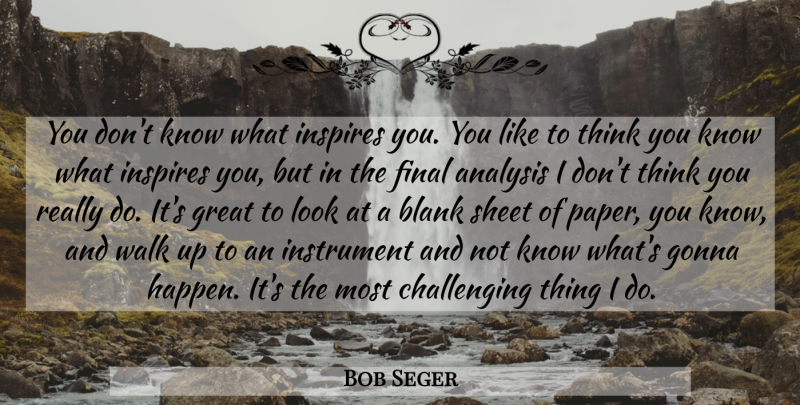 Bob Seger Quote About Analysis, Blank, Final, Gonna, Great: You Dont Know What Inspires...