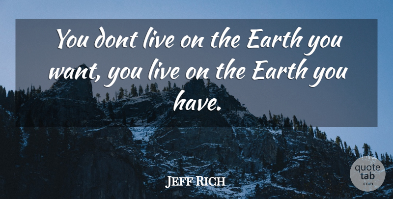 Jeff Rich Quote About Earth, Want: You Dont Live On The...