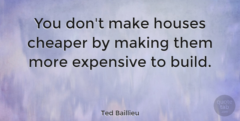 Ted Baillieu Quote About House, Cheaper, Expensive: You Dont Make Houses Cheaper...