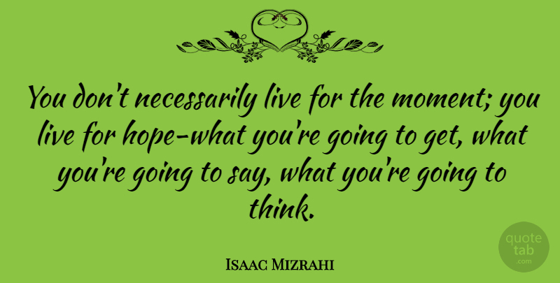 Isaac Mizrahi Quote About Thinking, Live In The Moment, Moments: You Dont Necessarily Live For...