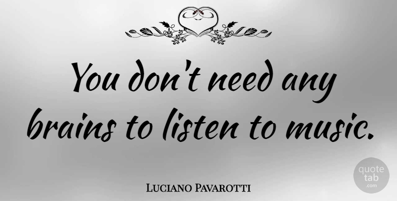 Luciano Pavarotti Quote About Brain, Needs, Listening To Music: You Dont Need Any Brains...