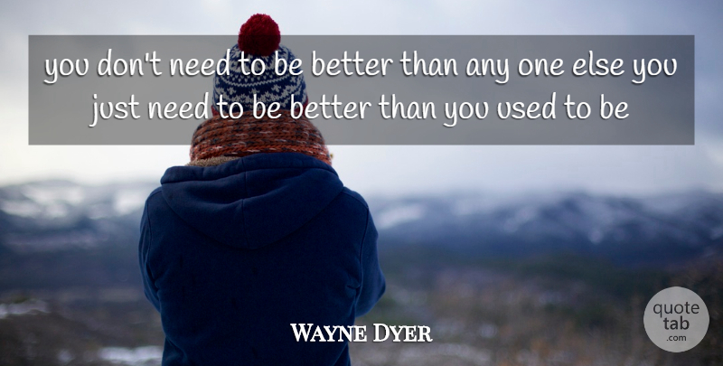 Wayne Dyer Quote About Needs, Used, Used To Be: You Dont Need To Be...
