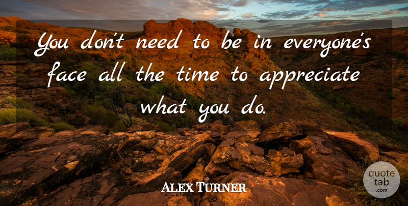 Alex Turner Quote About Appreciate, Face, Time: You Dont Need To Be...