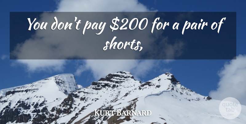 Kurt Barnard Quote About Pair, Pay: You Dont Pay 200 For...