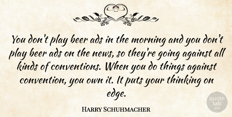 Harry Schuhmacher Quote About Ads, Against, Beer, Kinds, Morning: You Dont Play Beer Ads...