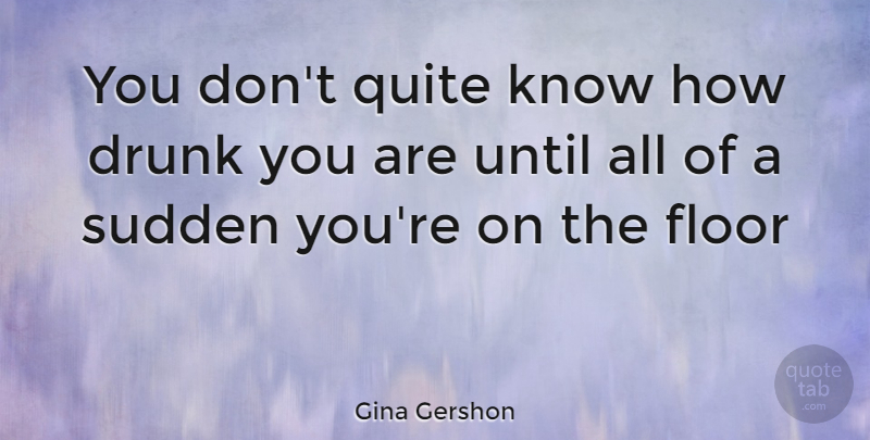 Gina Gershon Quote About Drunk, Know How, Knows: You Dont Quite Know How...