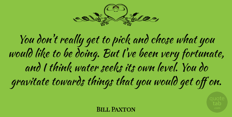 Bill Paxton Quote About Thinking, Water, Levels: You Dont Really Get To...
