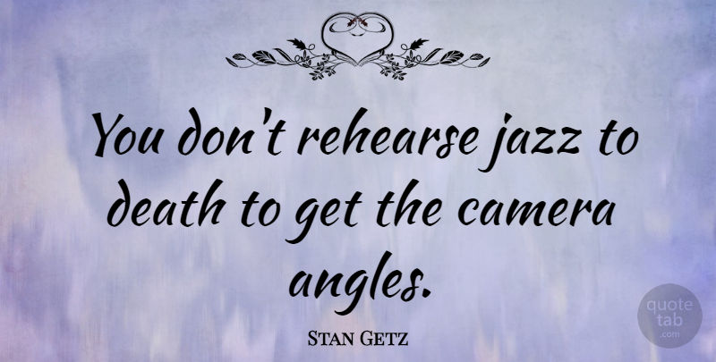 Stan Getz Quote About Music, Cameras, Jazz: You Dont Rehearse Jazz To...