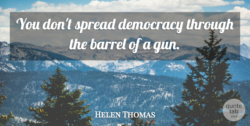 Helen Thomas Quote About Gun, Democracy, Literature: You Dont Spread Democracy Through...