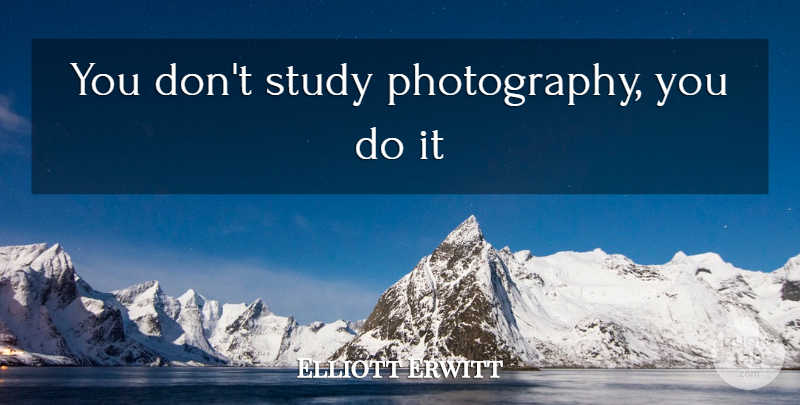 Elliott Erwitt Quote About Photography, Study: You Dont Study Photography You...