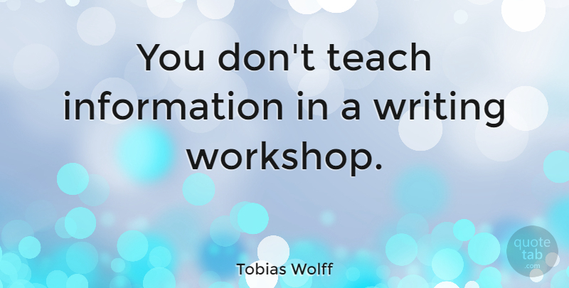 Tobias Wolff Quote About Writing, Information, Teach: You Dont Teach Information In...
