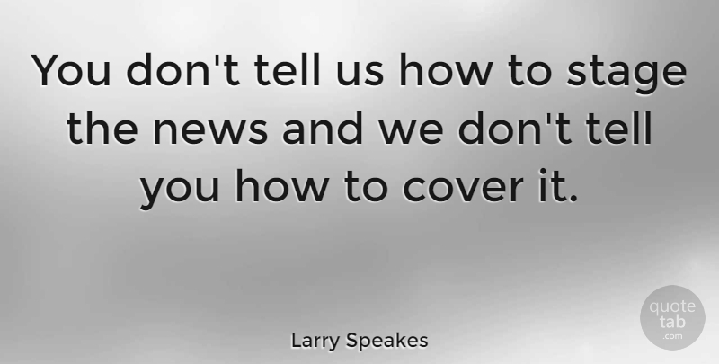 Larry Speakes Quote About Politics, News, Stage: You Dont Tell Us How...