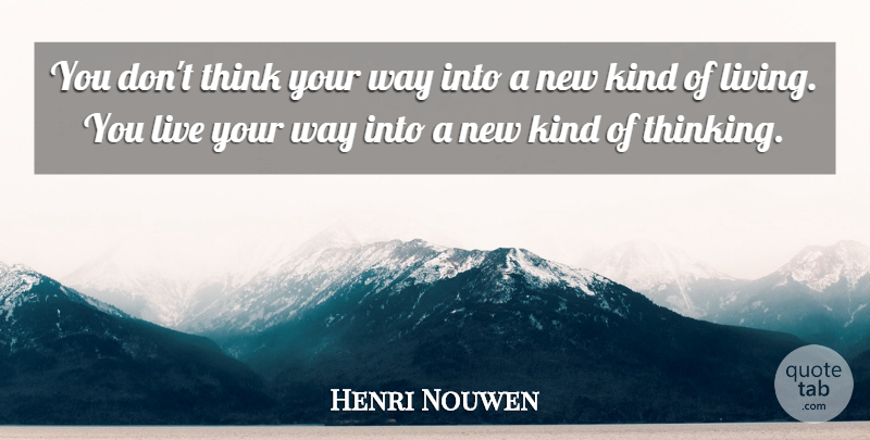 Henri Nouwen You Don T Think Your Way Into A New Kind Of Living You Live Quotetab