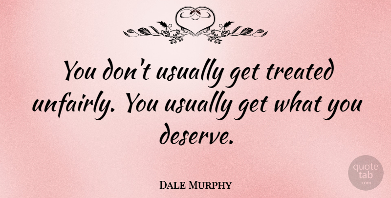 Dale Murphy Quote About What You Deserve, Treated, Treated Unfairly: You Dont Usually Get Treated...
