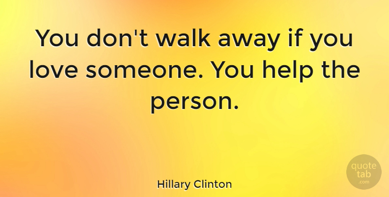 Hillary Clinton Quote About Love, Helping, Walks: You Dont Walk Away If...