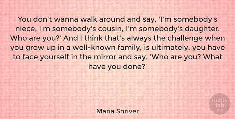 Maria Shriver Quote About Face, Family, Grow, Mirror, Walk: You Dont Wanna Walk Around...