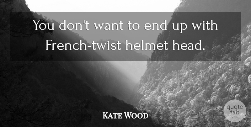 Kate Wood Quote About Helmet: You Dont Want To End...