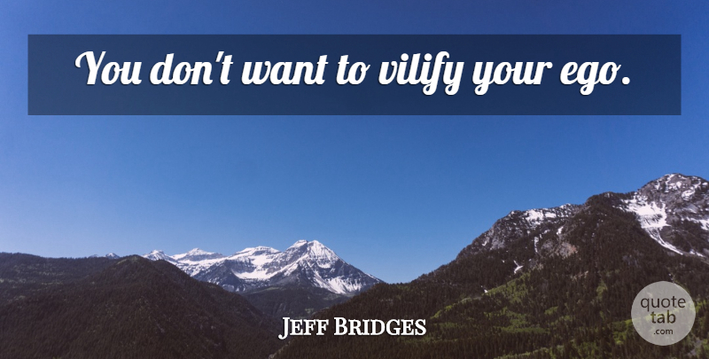 Jeff Bridges Quote About Ego, Want, Vilify: You Dont Want To Vilify...