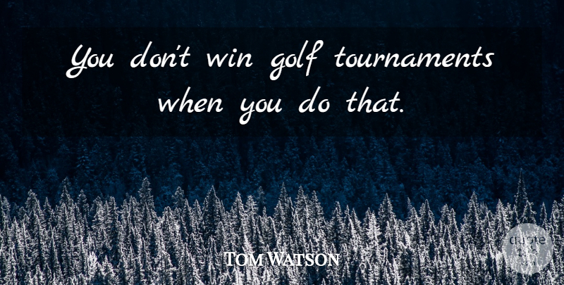 Tom Watson Quote About Golf, Win: You Dont Win Golf Tournaments...